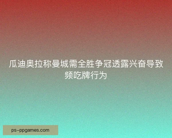 瓜迪奥拉称曼城需全胜争冠透露兴奋导致频吃牌行为