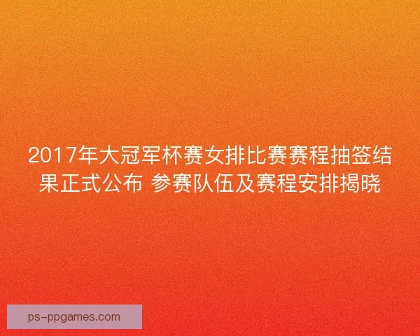 2017年大冠军杯赛女排比赛赛程抽签结果正式公布 参赛队伍及赛程安排揭晓