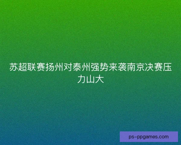 苏超联赛扬州对泰州强势来袭南京决赛压力山大