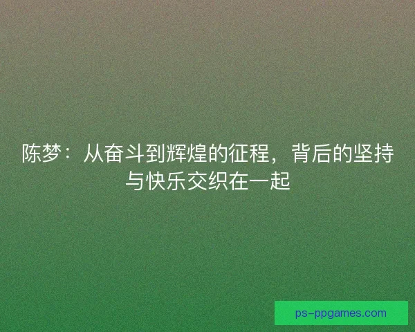 陈梦：从奋斗到辉煌的征程，背后的坚持与快乐交织在一起