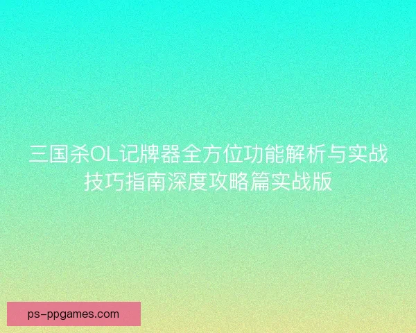 三国杀OL记牌器全方位功能解析与实战技巧指南深度攻略篇实战版