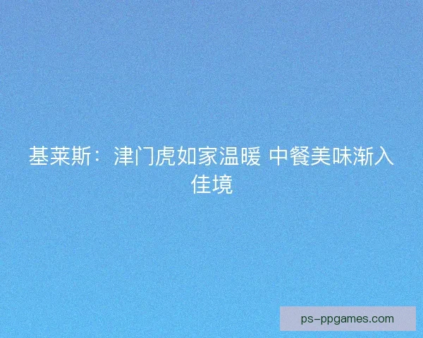 基莱斯：津门虎如家温暖 中餐美味渐入佳境