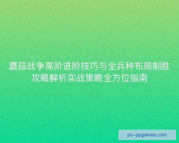蘑菇战争高阶进阶技巧与全兵种布局制胜攻略解析实战策略全方位指南