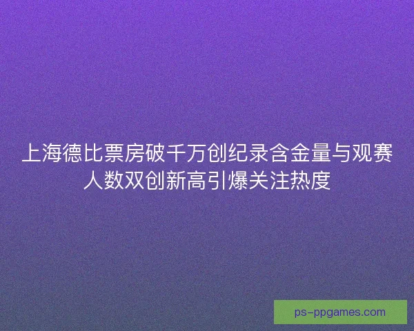 上海德比票房破千万创纪录含金量与观赛人数双创新高引爆关注热度