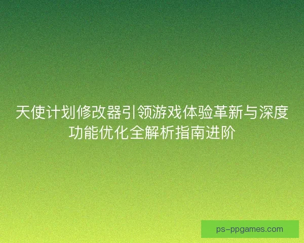 天使计划修改器引领游戏体验革新与深度功能优化全解析指南进阶