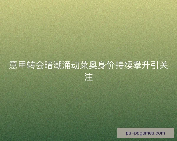 意甲转会暗潮涌动莱奥身价持续攀升引关注