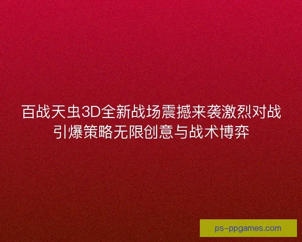 百战天虫3D全新战场震撼来袭激烈对战引爆策略无限创意与战术博弈 百战天虫3D全新战场震撼来袭激烈对战引爆策略无限创意与战术博弈