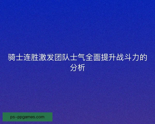 骑士连胜激发团队士气全面提升战斗力的分析