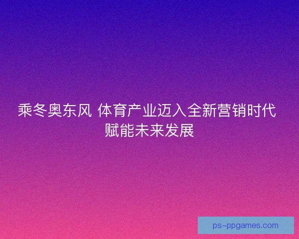 乘冬奥东风 体育产业迈入全新营销时代 赋能未来发展