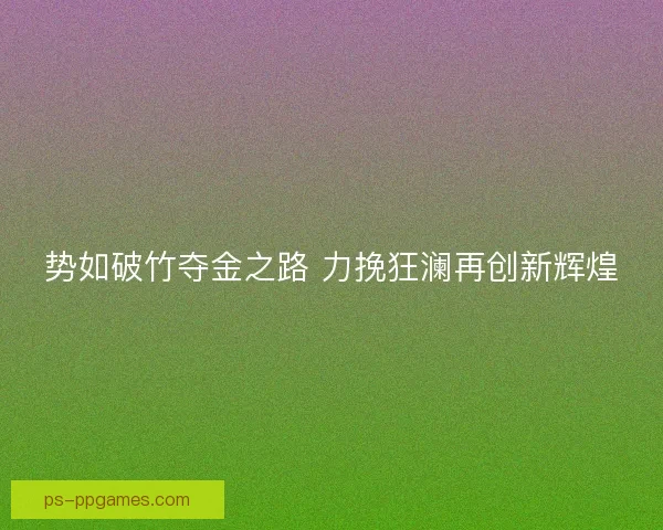 势如破竹夺金之路 力挽狂澜再创新辉煌