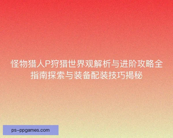 怪物猎人P狩猎世界观解析与进阶攻略全指南探索与装备配装技巧揭秘 怪物猎人P狩猎世界观解析与进阶攻略全指南探索与装备配装技巧揭秘