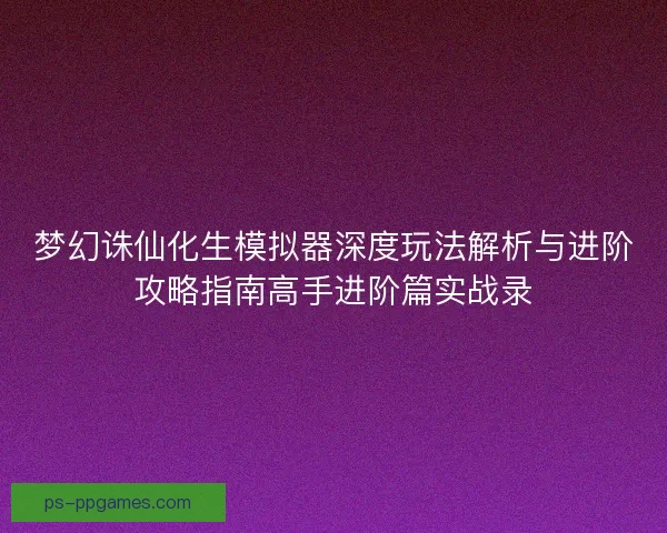 梦幻诛仙化生模拟器深度玩法解析与进阶攻略指南高手进阶篇实战录 梦幻诛仙化生模拟器深度玩法解析与进阶攻略指南高手进阶篇实战录