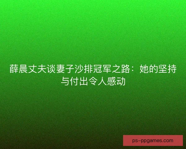 薛晨丈夫谈妻子沙排冠军之路:她的坚持与付出令人感动 薛晨丈夫谈妻子沙排冠军之路:她的坚持与付出令人感动