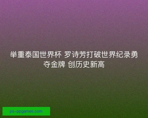举重泰国世界杯 罗诗芳打破世界纪录勇夺金牌 创历史新高