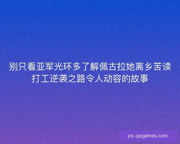 别只看亚军光环多了解佩古拉她离乡苦读打工逆袭之路令人动容的故事 别只看亚军光环多了解佩古拉她离乡苦读打工逆袭之路令人动容的故事
