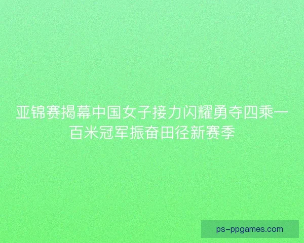 亚锦赛揭幕中国女子接力闪耀勇夺四乘一百米冠军振奋田径新赛季 亚锦赛揭幕中国女子接力闪耀勇夺四乘一百米冠军振奋田径新赛季