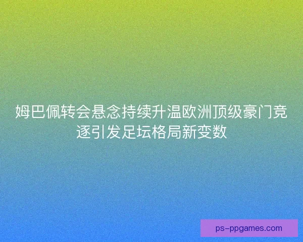 姆巴佩转会悬念持续升温欧洲顶级豪门竞逐引发足坛格局新变数 姆巴佩转会悬念持续升温欧洲顶级豪门竞逐引发足坛格局新变数