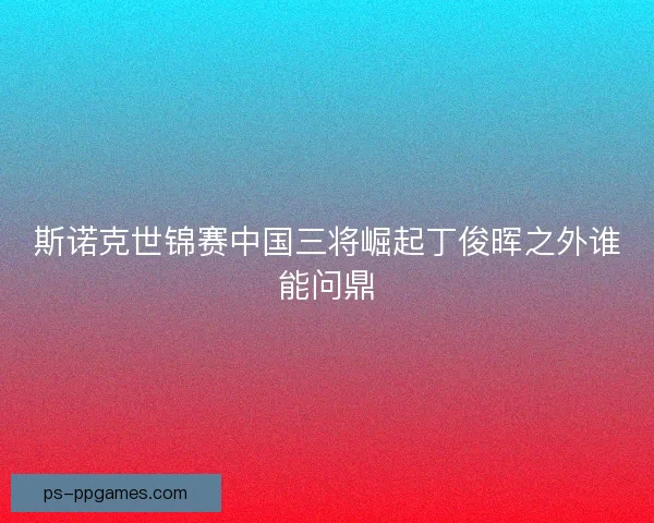 斯诺克世锦赛中国三将崛起丁俊晖之外谁能问鼎 斯诺克世锦赛中国三将崛起丁俊晖之外谁能问鼎