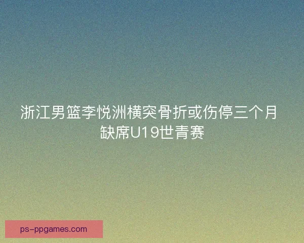浙江男篮李悦洲横突骨折或伤停三个月 缺席U19世青赛