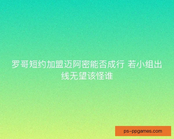 罗哥短约加盟迈阿密能否成行 若小组出线无望该怪谁
