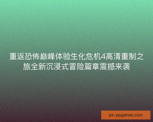 重返恐怖巅峰体验生化危机4高清重制之旅全新沉浸式冒险篇章震撼来袭