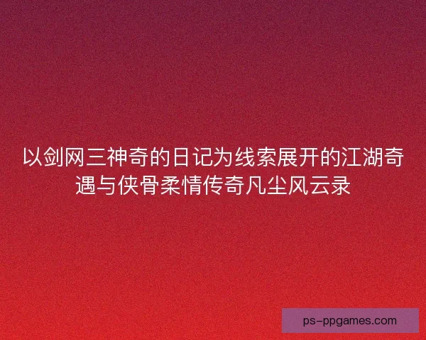 以剑网三神奇的日记为线索展开的江湖奇遇与侠骨柔情传奇凡尘风云录