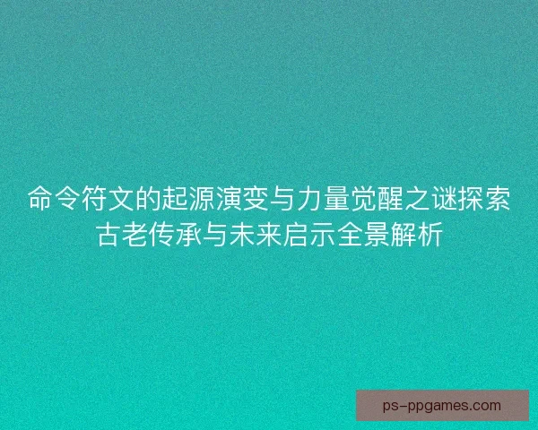 命令符文的起源演变与力量觉醒之谜探索古老传承与未来启示全景解析
