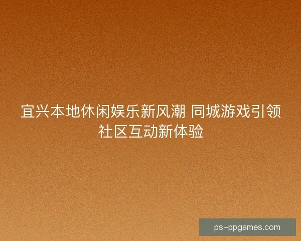 宜兴本地休闲娱乐新风潮 同城游戏引领社区互动新体验