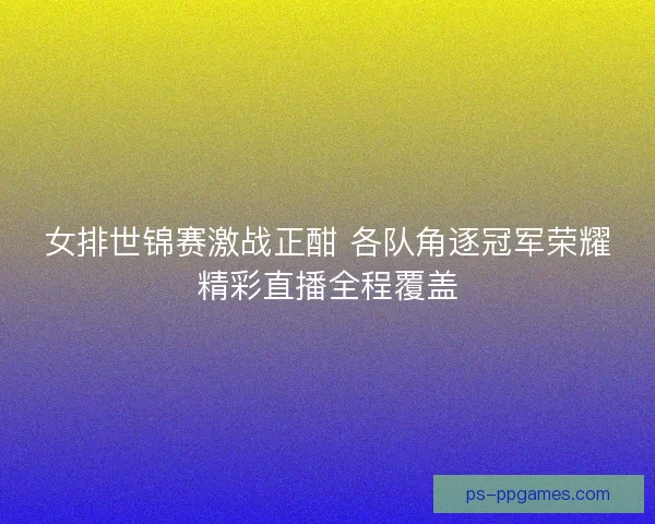 女排世锦赛激战正酣 各队角逐冠军荣耀精彩直播全程覆盖