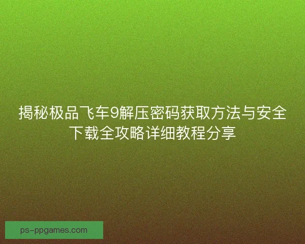 揭秘极品飞车9解压密码获取方法与安全下载全攻略详细教程分享